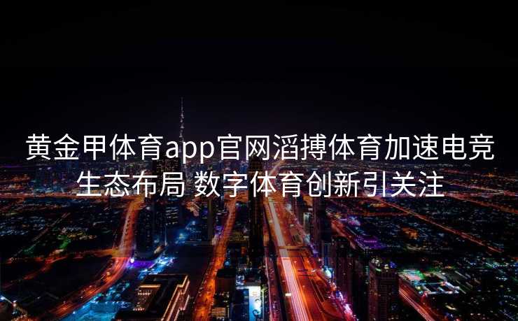 黄金甲体育app官网滔搏体育加速电竞生态布局 数字体育创新引关注 黄金甲体育app官网滔搏体育加速电竞生态布局 数字体育创新引关注