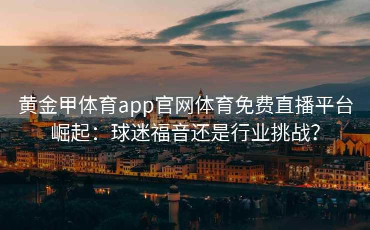 黄金甲体育app官网体育免费直播平台崛起:球迷福音还是行业挑战? 黄金甲体育app官网体育免费直播平台崛起:球迷福音还是行业挑战?