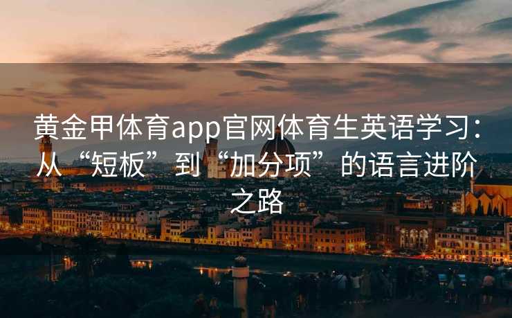 黄金甲体育app官网体育生英语学习:从“短板”到“加分项”的语言进阶之路 黄金甲体育app官网体育生英语学习:从“短板”到“加分项”的语言进阶之路