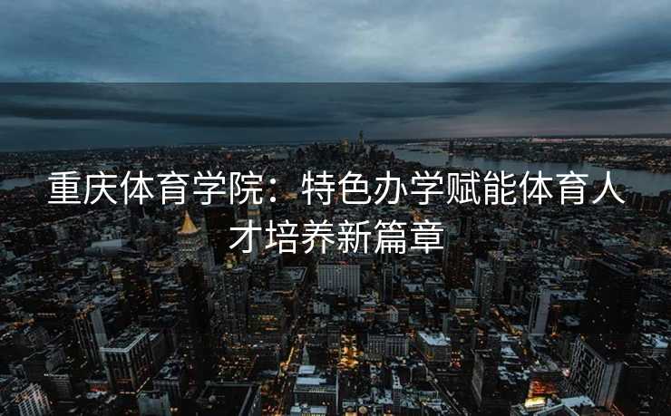 重庆体育学院:特色办学赋能体育人才培养新篇章 重庆体育学院:特色办学赋能体育人才培养新篇章