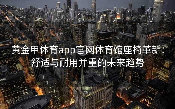 黄金甲体育app官网体育馆座椅革新:舒适与耐用并重的未来趋势 黄金甲体育app官网体育馆座椅革新:舒适与耐用并重的未来趋势