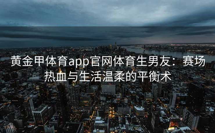 黄金甲体育app官网体育生男友:赛场热血与生活温柔的平衡术 黄金甲体育app官网体育生男友:赛场热血与生活温柔的平衡术