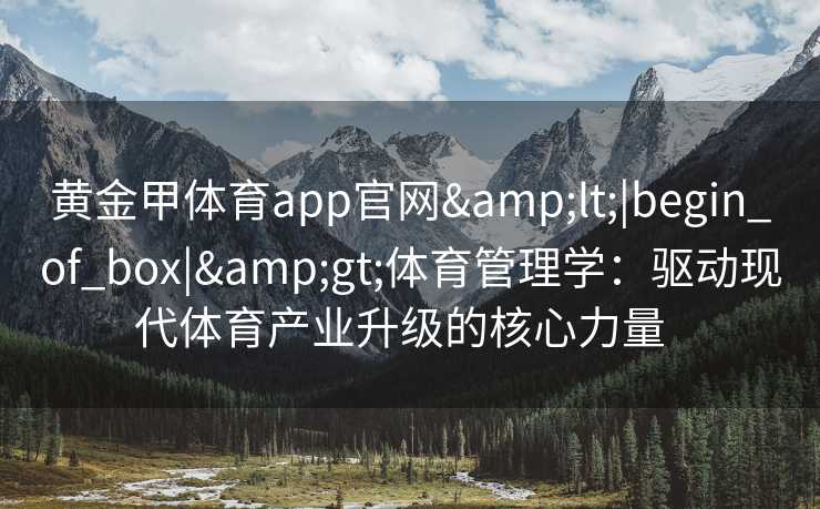 黄金甲体育app官网<|begin_of_box|>体育管理学:驱动现代体育产业升级的核心力量 黄金甲体育app官网<|begin_of_box|>体育管理学:驱动现代体育产业升级的核心力量
