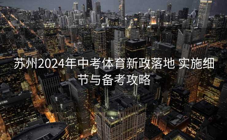 苏州2024年中考体育新政落地 实施细节与备考攻略 苏州2024年中考体育新政落地 实施细节与备考攻略