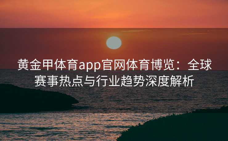 黄金甲体育app官网体育博览:全球赛事热点与行业趋势深度解析 黄金甲体育app官网体育博览:全球赛事热点与行业趋势深度解析