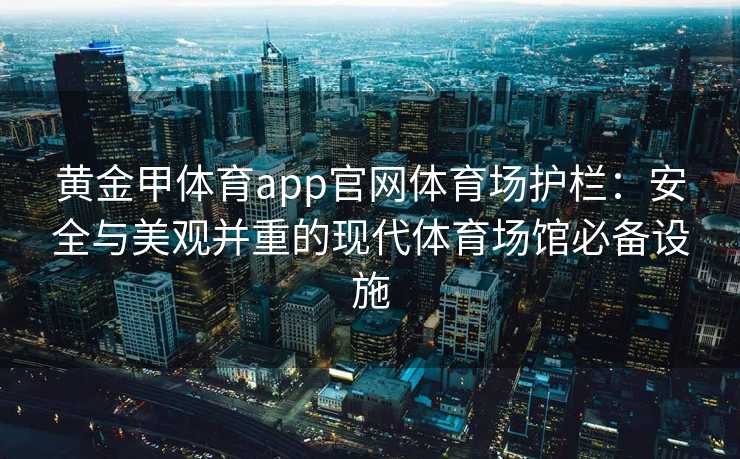 黄金甲体育app官网体育场护栏:安全与美观并重的现代体育场馆必备设施 黄金甲体育app官网体育场护栏:安全与美观并重的现代体育场馆必备设施