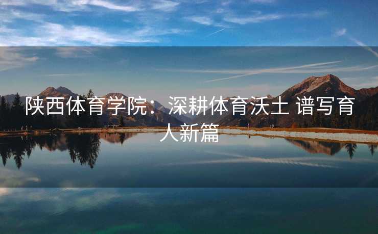 陕西体育学院：深耕体育沃土 谱写育人新篇