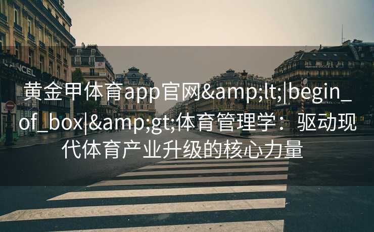 黄金甲体育app官网<|begin_of_box|>体育管理学:驱动现代体育产业升级的核心力量 黄金甲体育app官网<|begin_of_box|>体育管理学:驱动现代体育产业升级的核心力量