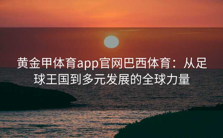黄金甲体育app官网巴西体育:从足球王国到多元发展的全球力量 黄金甲体育app官网巴西体育:从足球王国到多元发展的全球力量