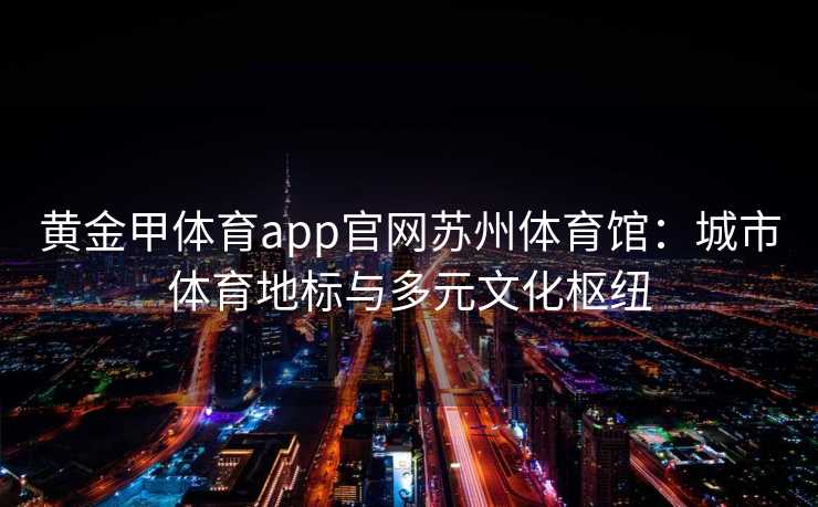 黄金甲体育app官网苏州体育馆:城市体育地标与多元文化枢纽 黄金甲体育app官网苏州体育馆:城市体育地标与多元文化枢纽
