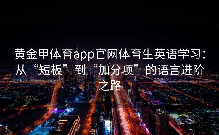 黄金甲体育app官网体育生英语学习:从“短板”到“加分项”的语言进阶之路 黄金甲体育app官网体育生英语学习:从“短板”到“加分项”的语言进阶之路