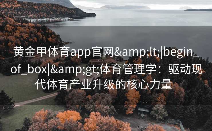 黄金甲体育app官网<|begin_of_box|>体育管理学:驱动现代体育产业升级的核心力量 黄金甲体育app官网<|begin_of_box|>体育管理学:驱动现代体育产业升级的核心力量