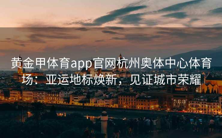 黄金甲体育app官网杭州奥体中心体育场:亚运地标焕新,见证城市荣耀 黄金甲体育app官网杭州奥体中心体育场:亚运地标焕新,见证城市荣耀