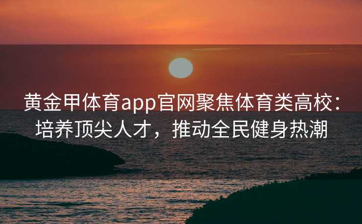 黄金甲体育app官网聚焦体育类高校:培养顶尖人才,推动全民健身热潮 黄金甲体育app官网聚焦体育类高校:培养顶尖人才,推动全民健身热潮