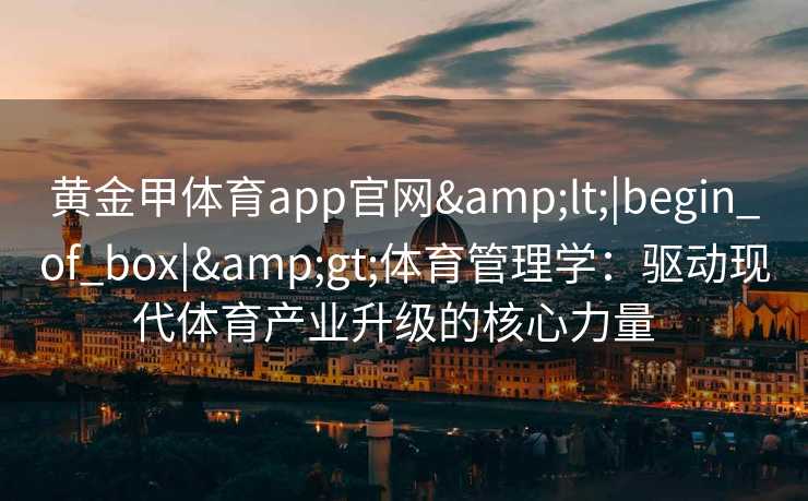 黄金甲体育app官网<|begin_of_box|>体育管理学:驱动现代体育产业升级的核心力量 黄金甲体育app官网<|begin_of_box|>体育管理学:驱动现代体育产业升级的核心力量