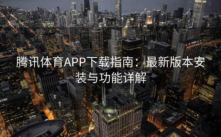 腾讯体育APP下载指南:最新版本安装与功能详解 腾讯体育APP下载指南:最新版本安装与功能详解