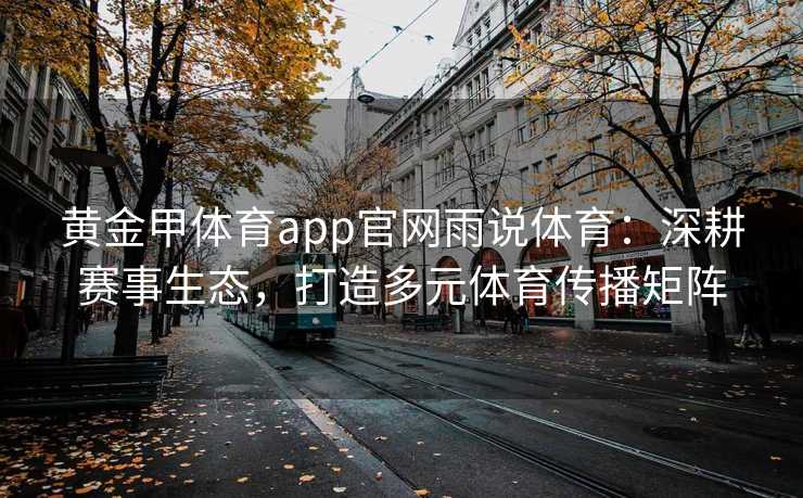 黄金甲体育app官网雨说体育:深耕赛事生态,打造多元体育传播矩阵 黄金甲体育app官网雨说体育:深耕赛事生态,打造多元体育传播矩阵