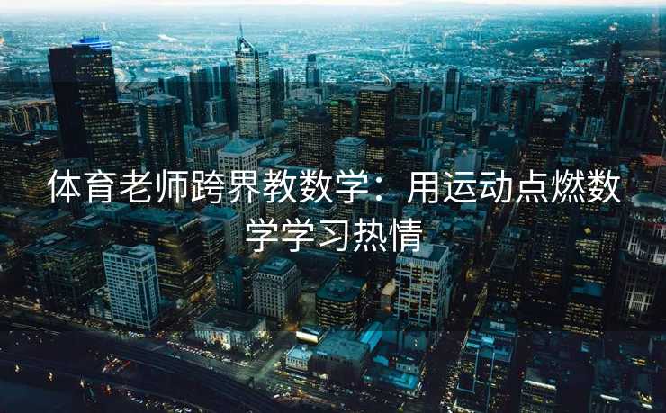 体育老师跨界教数学:用运动点燃数学学习热情 体育老师跨界教数学:用运动点燃数学学习热情