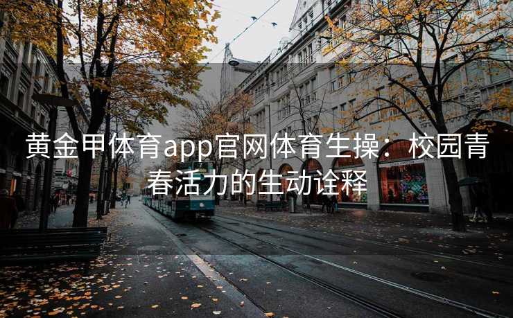 黄金甲体育app官网体育生操:校园青春活力的生动诠释 黄金甲体育app官网体育生操:校园青春活力的生动诠释