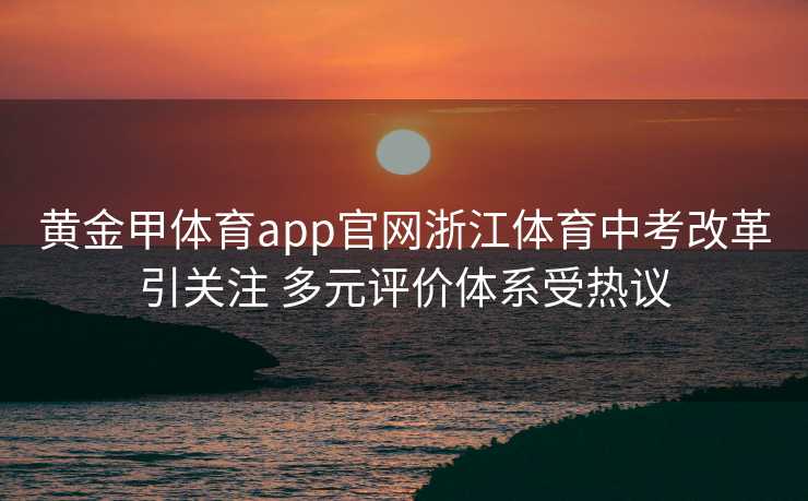 黄金甲体育app官网浙江体育中考改革引关注 多元评价体系受热议 黄金甲体育app官网浙江体育中考改革引关注 多元评价体系受热议