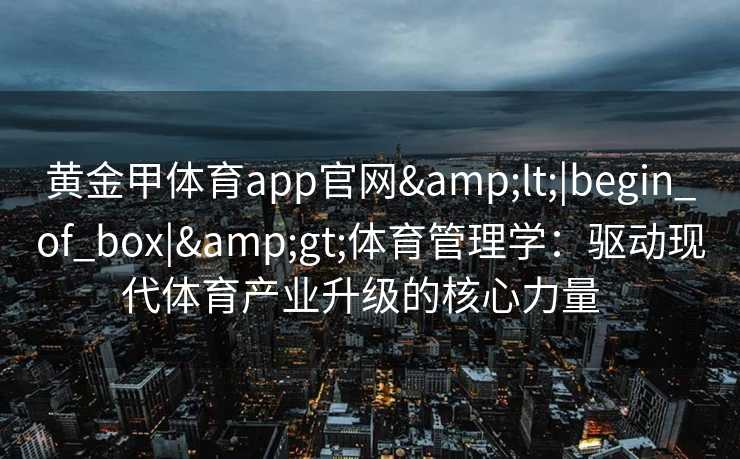 黄金甲体育app官网<|begin_of_box|>体育管理学:驱动现代体育产业升级的核心力量 黄金甲体育app官网<|begin_of_box|>体育管理学:驱动现代体育产业升级的核心力量