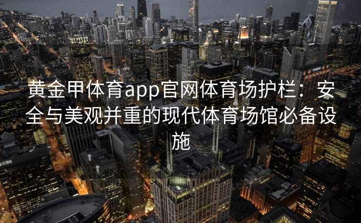 黄金甲体育app官网体育场护栏:安全与美观并重的现代体育场馆必备设施 黄金甲体育app官网体育场护栏:安全与美观并重的现代体育场馆必备设施
