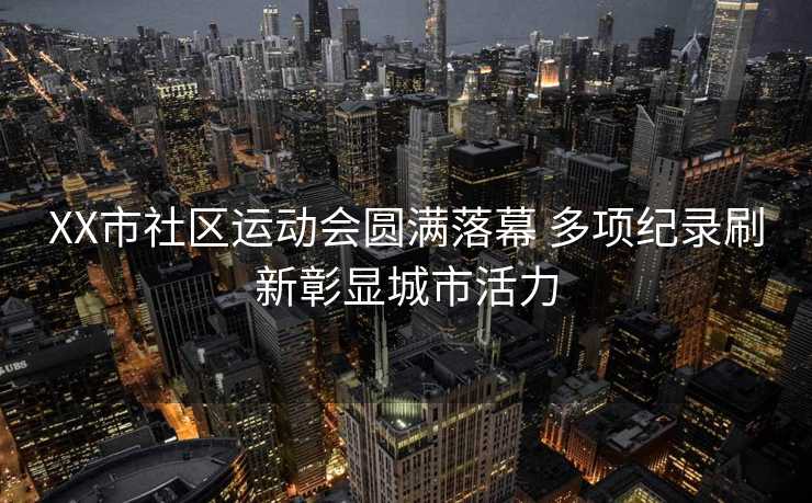 XX市社区运动会圆满落幕 多项纪录刷新彰显城市活力 XX市社区运动会圆满落幕 多项纪录刷新彰显城市活力