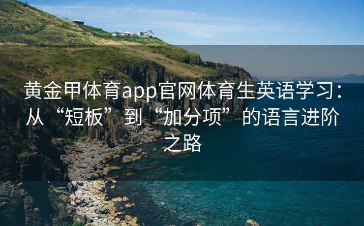 黄金甲体育app官网体育生英语学习:从“短板”到“加分项”的语言进阶之路 黄金甲体育app官网体育生英语学习:从“短板”到“加分项”的语言进阶之路