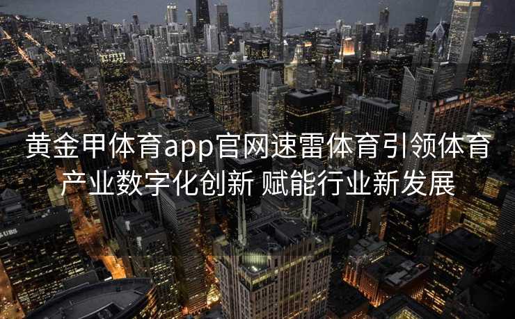 黄金甲体育app官网速雷体育引领体育产业数字化创新 赋能行业新发展 黄金甲体育app官网速雷体育引领体育产业数字化创新 赋能行业新发展
