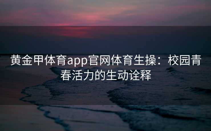 黄金甲体育app官网体育生操:校园青春活力的生动诠释 黄金甲体育app官网体育生操:校园青春活力的生动诠释