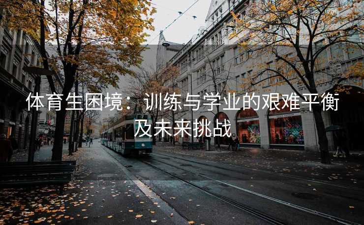 体育生困境:训练与学业的艰难平衡及未来挑战 体育生困境:训练与学业的艰难平衡及未来挑战
