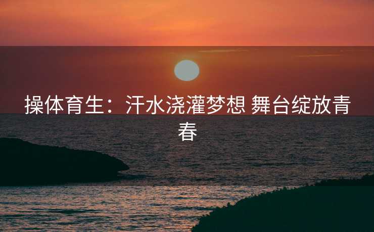 操体育生:汗水浇灌梦想 舞台绽放青春 操体育生:汗水浇灌梦想 舞台绽放青春