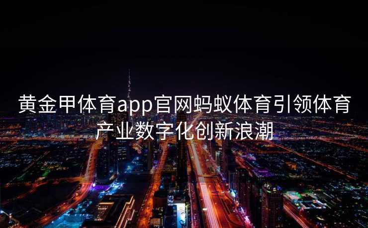 黄金甲体育app官网蚂蚁体育引领体育产业数字化创新浪潮 黄金甲体育app官网蚂蚁体育引领体育产业数字化创新浪潮