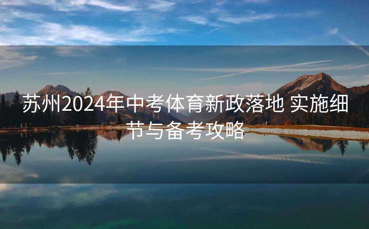 苏州2024年中考体育新政落地 实施细节与备考攻略 苏州2024年中考体育新政落地 实施细节与备考攻略