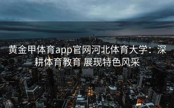 黄金甲体育app官网河北体育大学:深耕体育教育 展现特色风采 黄金甲体育app官网河北体育大学:深耕体育教育 展现特色风采