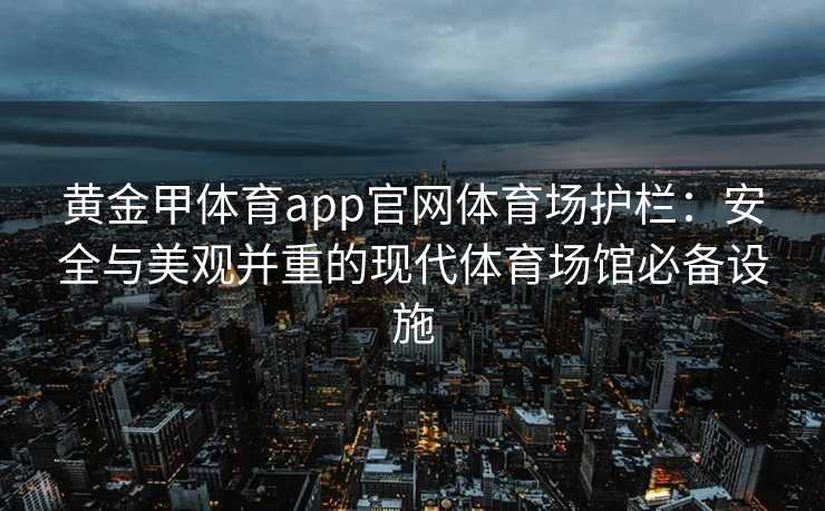 黄金甲体育app官网体育场护栏:安全与美观并重的现代体育场馆必备设施 黄金甲体育app官网体育场护栏:安全与美观并重的现代体育场馆必备设施