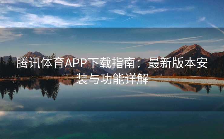 腾讯体育APP下载指南:最新版本安装与功能详解 腾讯体育APP下载指南:最新版本安装与功能详解