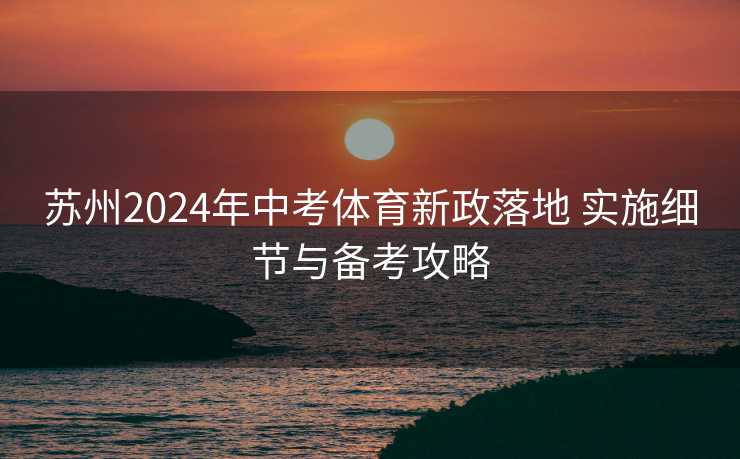 苏州2024年中考体育新政落地 实施细节与备考攻略 苏州2024年中考体育新政落地 实施细节与备考攻略