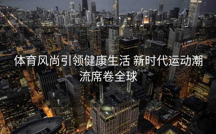 体育风尚引领健康生活 新时代运动潮流席卷全球