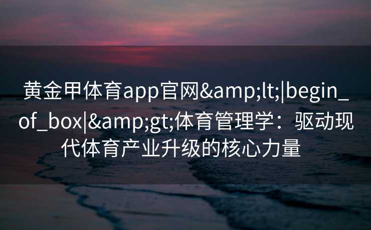 黄金甲体育app官网<|begin_of_box|>体育管理学:驱动现代体育产业升级的核心力量 黄金甲体育app官网<|begin_of_box|>体育管理学:驱动现代体育产业升级的核心力量
