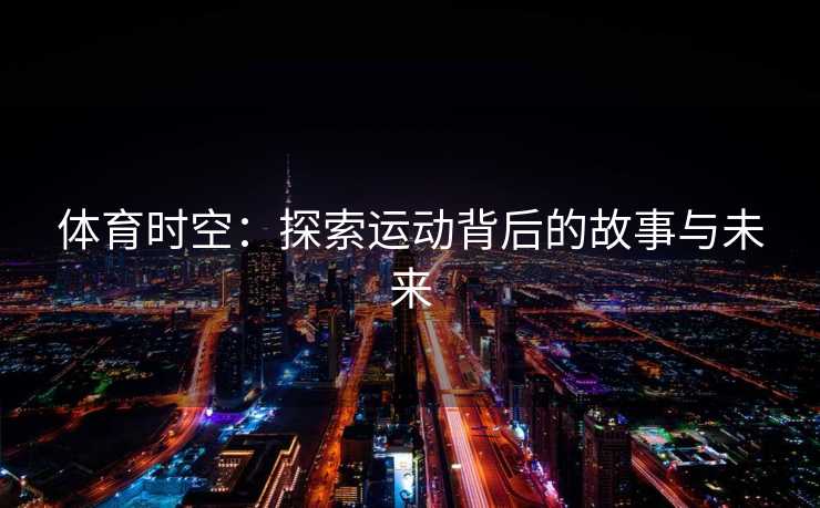 体育时空:探索运动背后的故事与未来 体育时空:探索运动背后的故事与未来