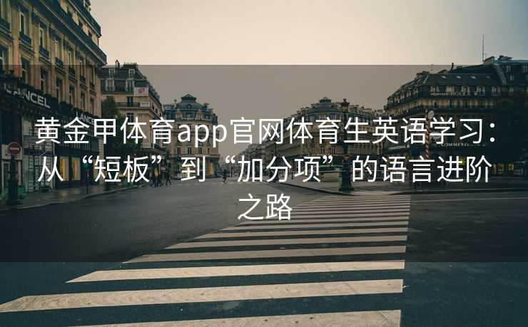黄金甲体育app官网体育生英语学习:从“短板”到“加分项”的语言进阶之路 黄金甲体育app官网体育生英语学习:从“短板”到“加分项”的语言进阶之路
