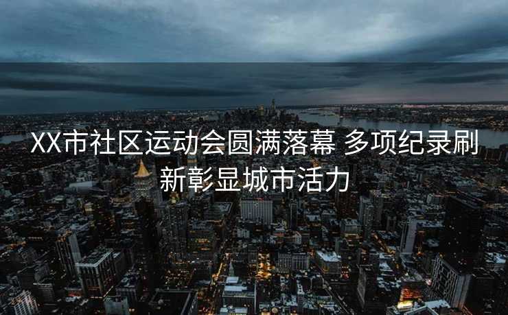 XX市社区运动会圆满落幕 多项纪录刷新彰显城市活力 XX市社区运动会圆满落幕 多项纪录刷新彰显城市活力
