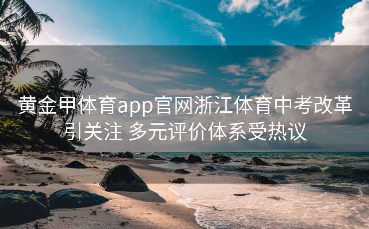 黄金甲体育app官网浙江体育中考改革引关注 多元评价体系受热议 黄金甲体育app官网浙江体育中考改革引关注 多元评价体系受热议
