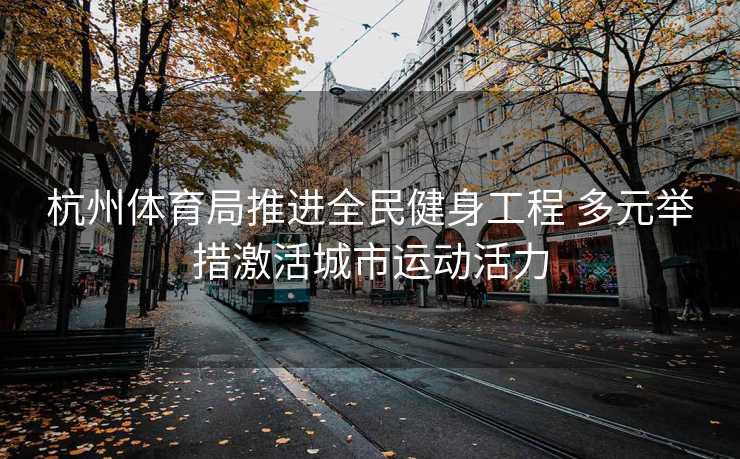 杭州体育局推进全民健身工程 多元举措激活城市运动活力