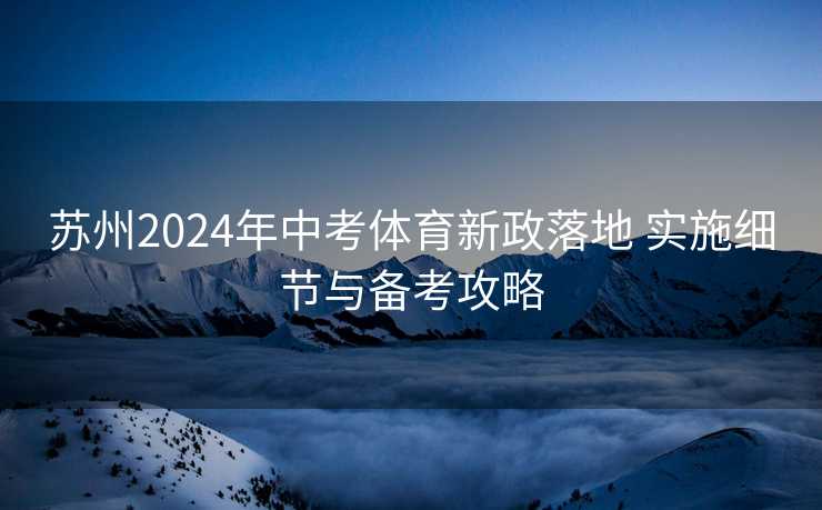 苏州2024年中考体育新政落地 实施细节与备考攻略 苏州2024年中考体育新政落地 实施细节与备考攻略