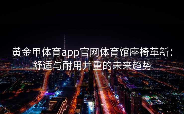 黄金甲体育app官网体育馆座椅革新：舒适与耐用并重的未来趋势