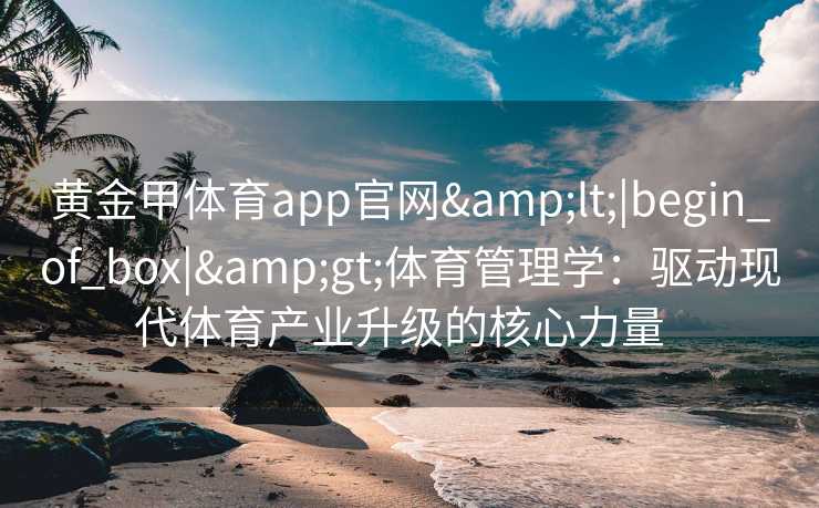 黄金甲体育app官网<|begin_of_box|>体育管理学：驱动现代体育产业升级的核心力量  