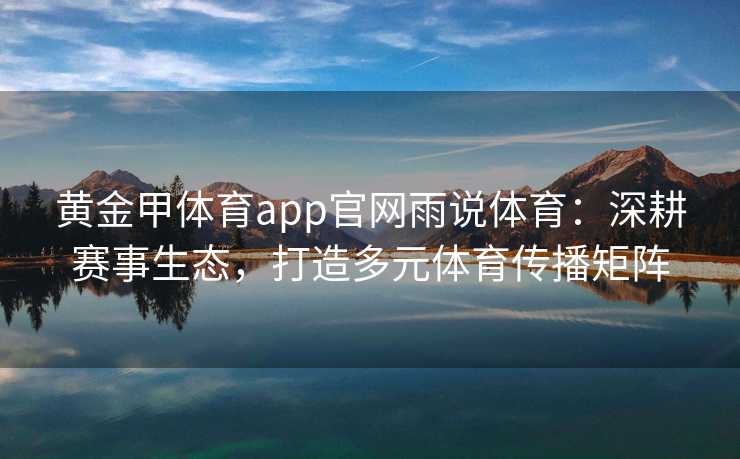 黄金甲体育app官网雨说体育：深耕赛事生态，打造多元体育传播矩阵