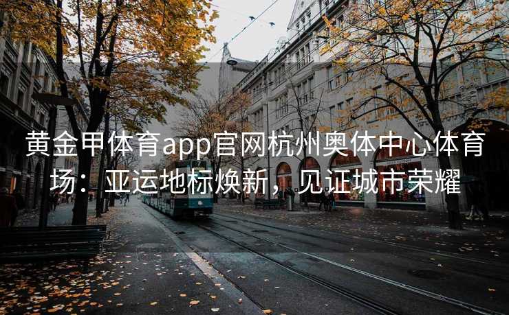 黄金甲体育app官网杭州奥体中心体育场：亚运地标焕新，见证城市荣耀